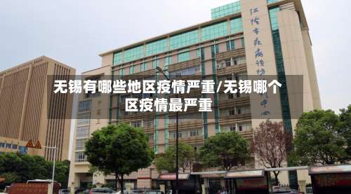 无锡有哪些地区疫情严重/无锡哪个区疫情最严重-第2张图片