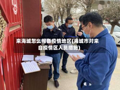 来海城怎么报备疫情地区(海城市对来自疫情区人员措施)-第1张图片