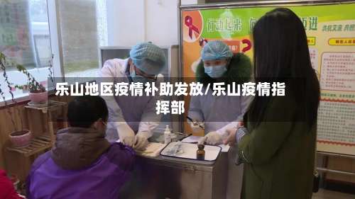 乐山地区疫情补助发放/乐山疫情指挥部-第1张图片