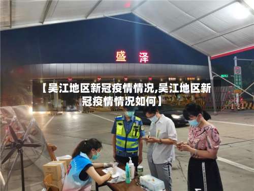 【吴江地区新冠疫情情况,吴江地区新冠疫情情况如何】-第3张图片