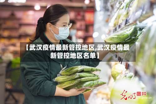 【武汉疫情最新管控地区,武汉疫情最新管控地区名单】-第1张图片