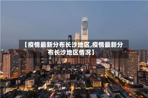 【疫情最新分布长沙地区,疫情最新分布长沙地区情况】-第1张图片
