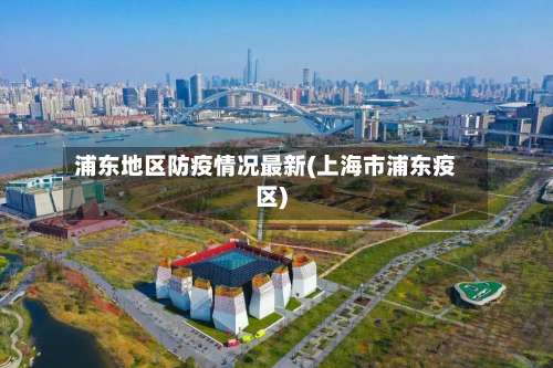 浦东地区防疫情况最新(上海市浦东疫区)-第1张图片