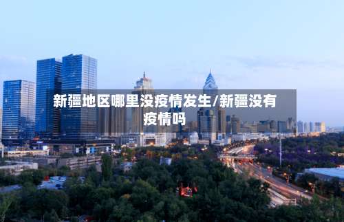 新疆地区哪里没疫情发生/新疆没有疫情吗-第1张图片