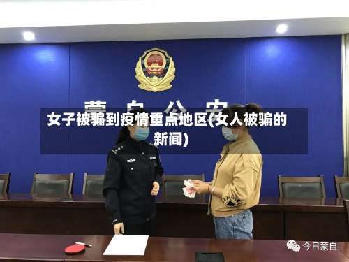 女子被骗到疫情重点地区(女人被骗的新闻)-第2张图片