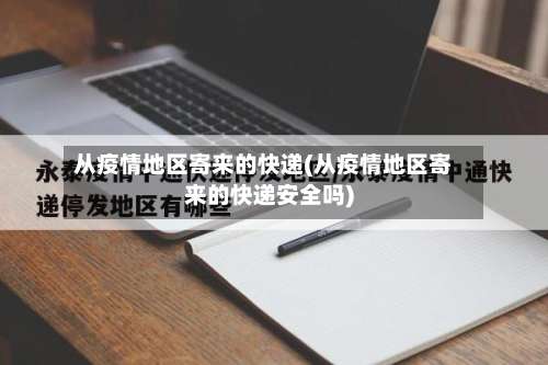 从疫情地区寄来的快递(从疫情地区寄来的快递安全吗)-第1张图片