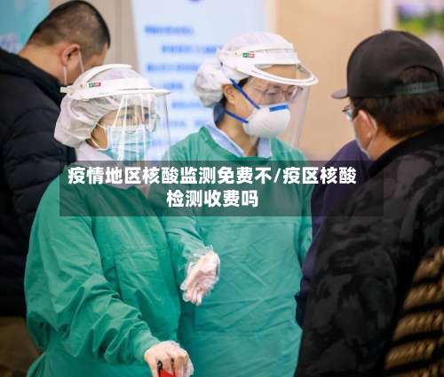 疫情地区核酸监测免费不/疫区核酸检测收费吗-第1张图片