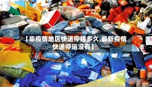【非疫情地区快递停摆多久,最新疫情快递停运没有】-第1张图片