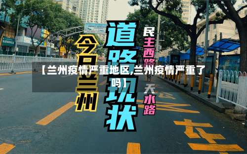 【兰州疫情严重地区,兰州疫情严重了吗】-第2张图片