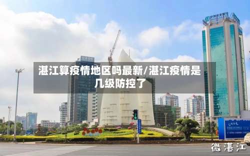 湛江算疫情地区吗最新/湛江疫情是几级防控了-第1张图片