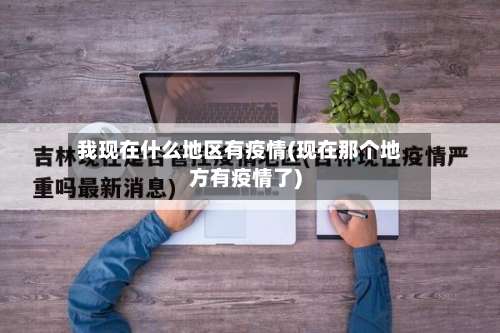 我现在什么地区有疫情(现在那个地方有疫情了)-第2张图片