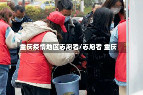重庆疫情地区志愿者/志愿者 重庆-第1张图片