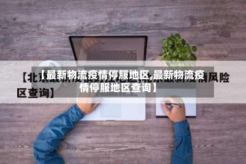 【最新物流疫情停服地区,最新物流疫情停服地区查询】-第2张图片