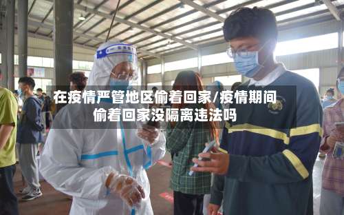 在疫情严管地区偷着回家/疫情期间偷着回家没隔离违法吗-第2张图片