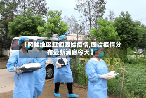 【风险地区查询固始疫情,固始疫情分布最新消息今天】-第1张图片