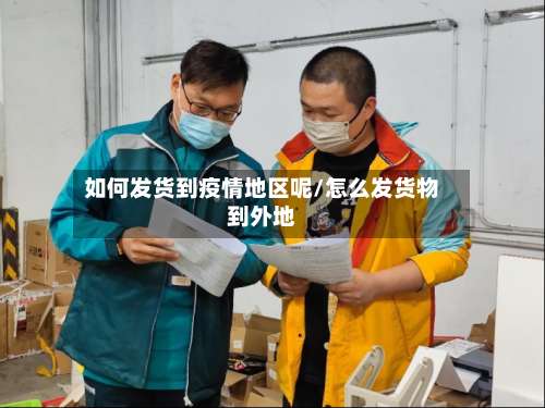 如何发货到疫情地区呢/怎么发货物到外地-第1张图片