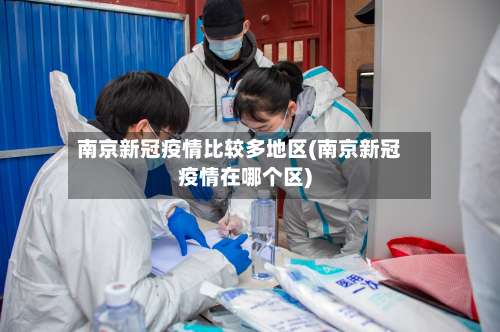 南京新冠疫情比较多地区(南京新冠疫情在哪个区)-第1张图片