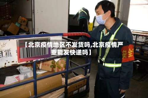 【北京疫情地区不发货吗,北京疫情严重能发快递吗】-第1张图片