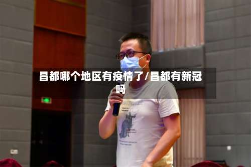 昌都哪个地区有疫情了/昌都有新冠吗-第1张图片