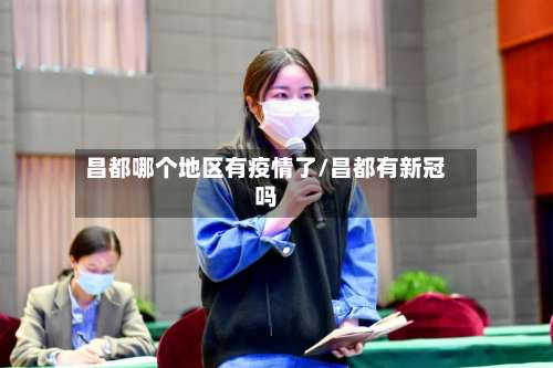 昌都哪个地区有疫情了/昌都有新冠吗-第3张图片