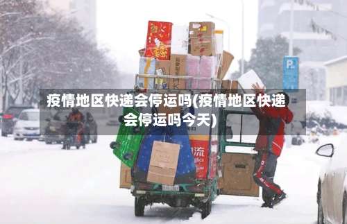 疫情地区快递会停运吗(疫情地区快递会停运吗今天)-第1张图片