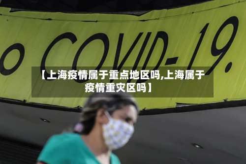 【上海疫情属于重点地区吗,上海属于疫情重灾区吗】-第3张图片