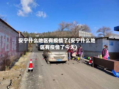 安宁什么地区有疫情了(安宁什么地区有疫情了今天)-第1张图片