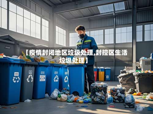 【疫情封闭地区垃圾处理,封控区生活垃圾处理】-第1张图片