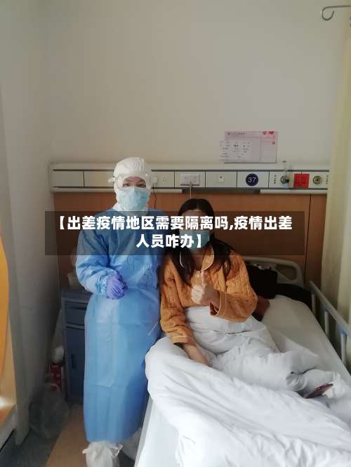 【出差疫情地区需要隔离吗,疫情出差人员咋办】-第2张图片