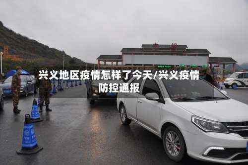 兴义地区疫情怎样了今天/兴义疫情防控通报-第1张图片