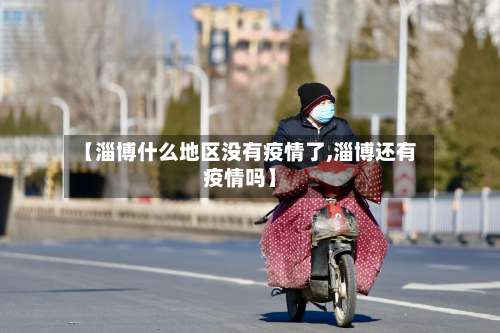 【淄博什么地区没有疫情了,淄博还有疫情吗】-第1张图片