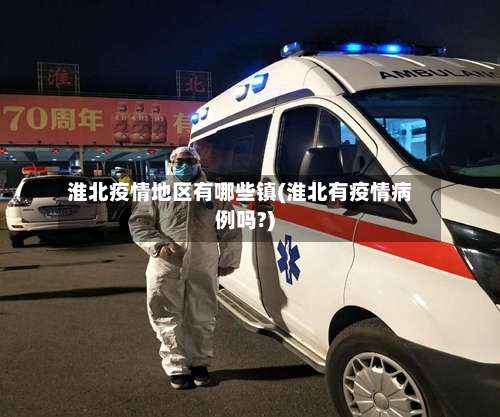 淮北疫情地区有哪些镇(淮北有疫情病例吗?)-第2张图片