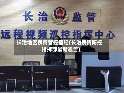 长治地区疫情管控措施(长治疫情防控指挥部最新通告)-第2张图片