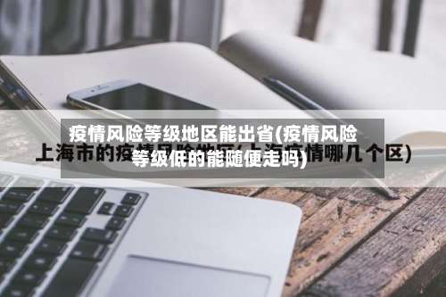 疫情风险等级地区能出省(疫情风险等级低的能随便走吗)-第1张图片