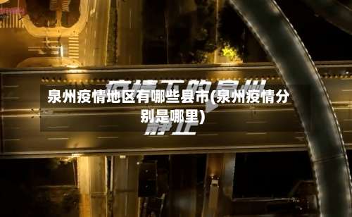 泉州疫情地区有哪些县市(泉州疫情分别是哪里)-第1张图片