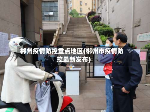 郴州疫情防控重点地区(郴州市疫情防控最新发布)-第2张图片