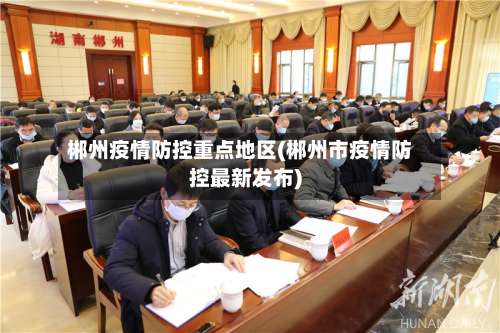 郴州疫情防控重点地区(郴州市疫情防控最新发布)-第1张图片