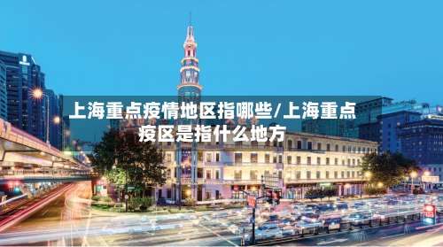 上海重点疫情地区指哪些/上海重点疫区是指什么地方-第2张图片