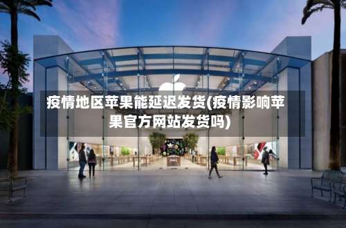 疫情地区苹果能延迟发货(疫情影响苹果官方网站发货吗)-第1张图片