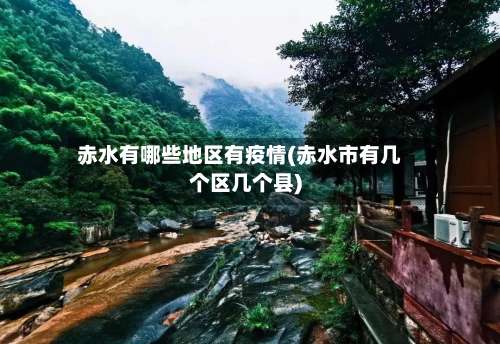 赤水有哪些地区有疫情(赤水市有几个区几个县)-第3张图片