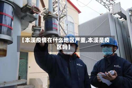【本溪疫情在什么地区严重,本溪是疫区吗】-第1张图片