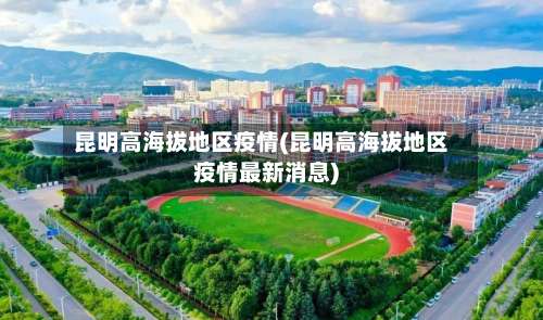 昆明高海拔地区疫情(昆明高海拔地区疫情最新消息)-第1张图片