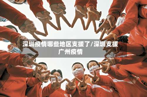 深圳疫情哪些地区支援了/深圳支援广州疫情-第1张图片