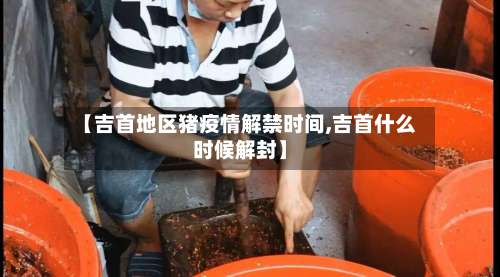 【吉首地区猪疫情解禁时间,吉首什么时候解封】-第2张图片