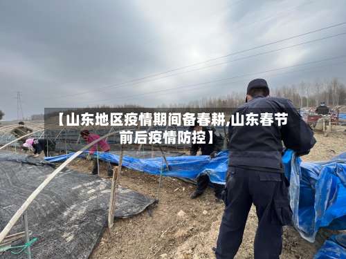 【山东地区疫情期间备春耕,山东春节前后疫情防控】-第1张图片