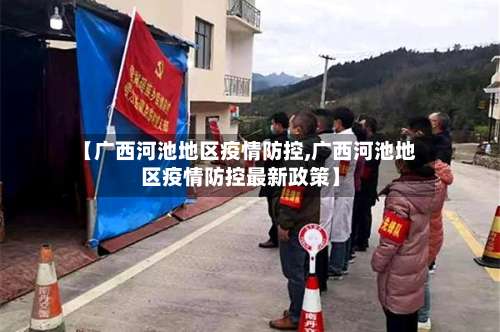 【广西河池地区疫情防控,广西河池地区疫情防控最新政策】-第2张图片