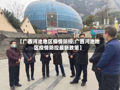 【广西河池地区疫情防控,广西河池地区疫情防控最新政策】-第1张图片
