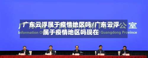 广东云浮属于疫情地区吗/广东云浮属于疫情地区吗现在-第1张图片