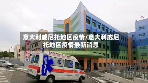 意大利威尼托地区疫情/意大利威尼托地区疫情最新消息-第1张图片