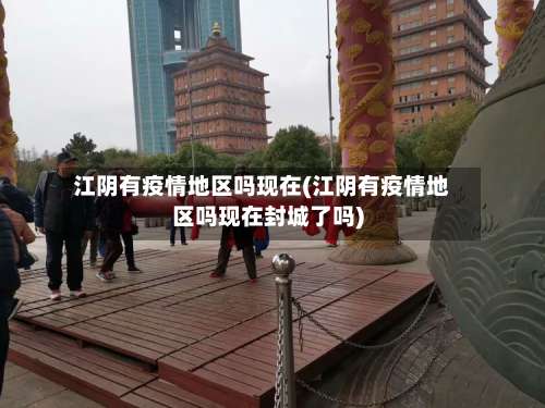 江阴有疫情地区吗现在(江阴有疫情地区吗现在封城了吗)-第2张图片